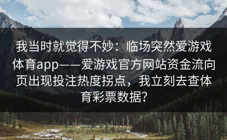 我当时就觉得不妙：临场突然爱游戏体育app——爱游戏官方网站资金流向页出现投注热度拐点，我立刻去查体育彩票数据？