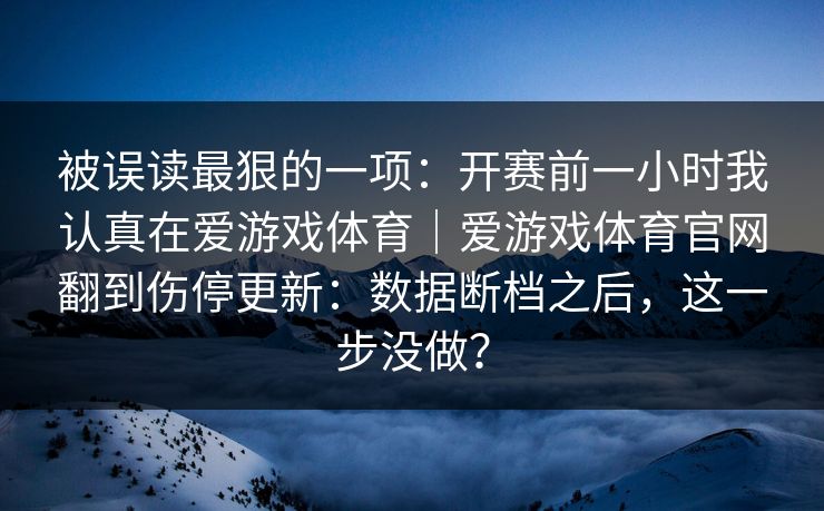 被误读最狠的一项：开赛前一小时我认真在爱游戏体育｜爱游戏体育官网翻到伤停更新：数据断档之后，这一步没做？