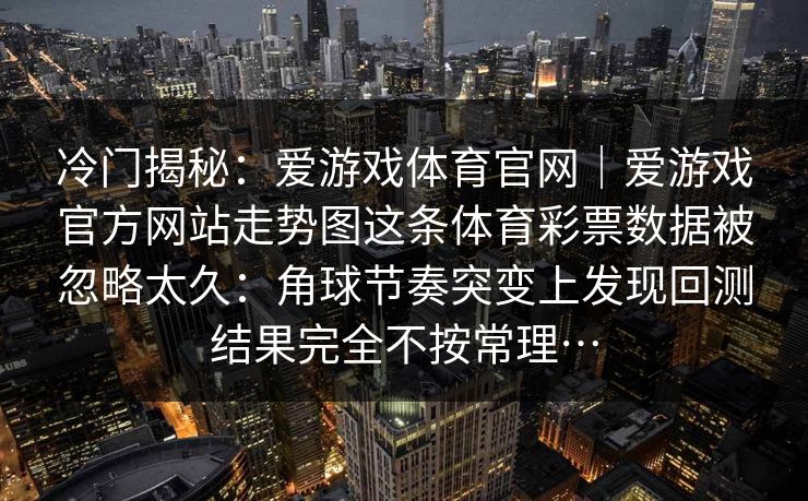 冷门揭秘：爱游戏体育官网｜爱游戏官方网站走势图这条体育彩票数据被忽略太久：角球节奏突变上发现回测结果完全不按常理…