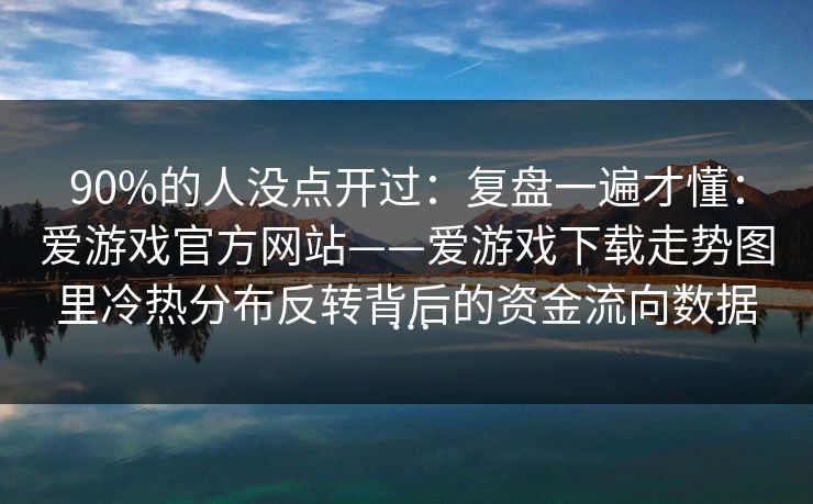 90%的人没点开过：复盘一遍才懂：爱游戏官方网站——爱游戏下载走势图里冷热分布反转背后的资金流向数据…