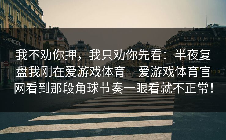 我不劝你押，我只劝你先看：半夜复盘我刚在爱游戏体育｜爱游戏体育官网看到那段角球节奏一眼看就不正常！