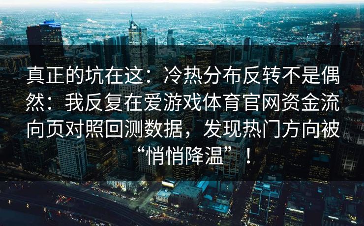 真正的坑在这：冷热分布反转不是偶然：我反复在爱游戏体育官网资金流向页对照回测数据，发现热门方向被“悄悄降温”！