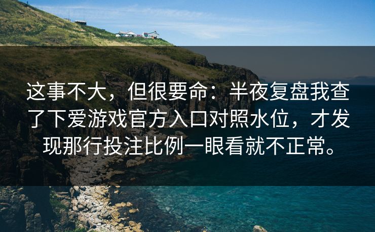 这事不大，但很要命：半夜复盘我查了下爱游戏官方入口对照水位，才发现那行投注比例一眼看就不正常。