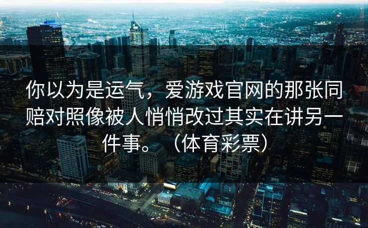 你以为是运气，爱游戏官网的那张同赔对照像被人悄悄改过其实在讲另一件事。（体育彩票）
