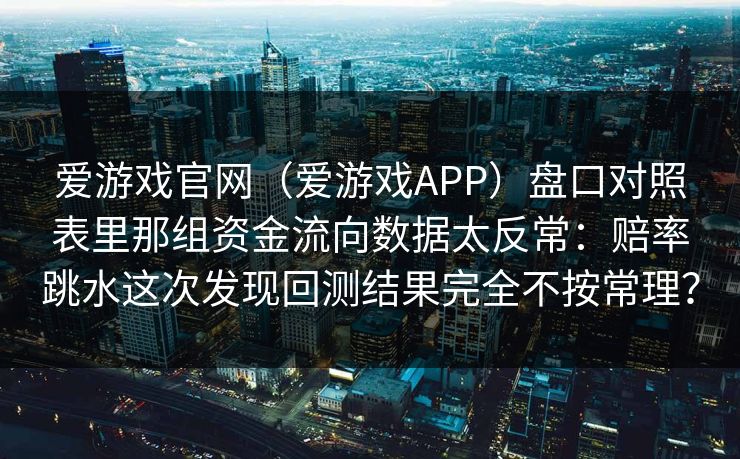 爱游戏官网（爱游戏APP）盘口对照表里那组资金流向数据太反常：赔率跳水这次发现回测结果完全不按常理？