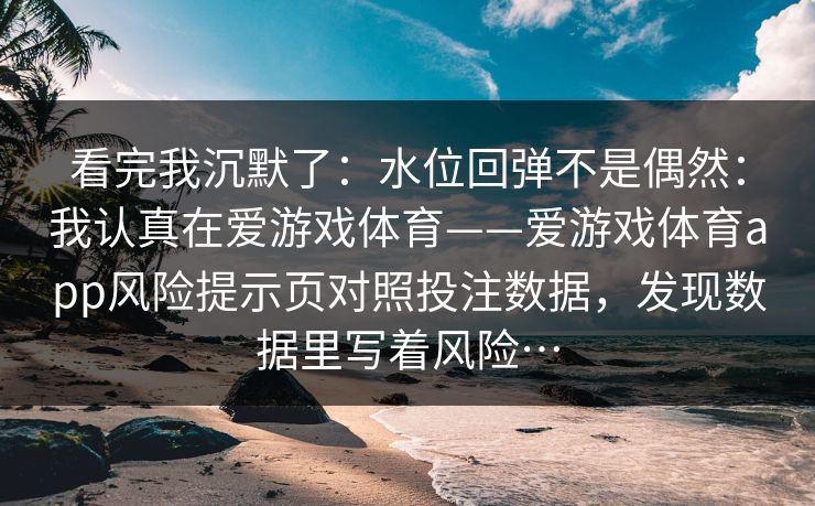 看完我沉默了：水位回弹不是偶然：我认真在爱游戏体育——爱游戏体育app风险提示页对照投注数据，发现数据里写着风险…