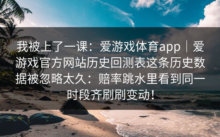 我被上了一课：爱游戏体育app｜爱游戏官方网站历史回测表这条历史数据被忽略太久：赔率跳水里看到同一时段齐刷刷变动！