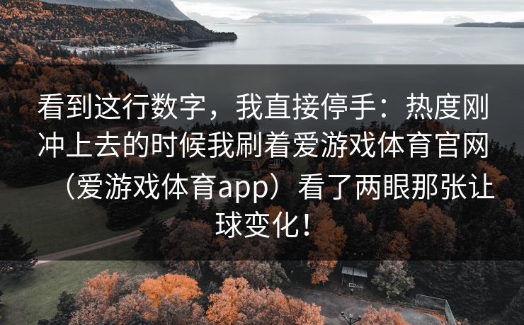 看到这行数字，我直接停手：热度刚冲上去的时候我刷着爱游戏体育官网（爱游戏体育app）看了两眼那张让球变化！