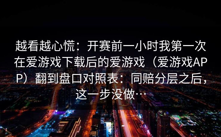 越看越心慌：开赛前一小时我第一次在爱游戏下载后的爱游戏（爱游戏APP）翻到盘口对照表：同赔分层之后，这一步没做…