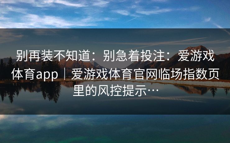 别再装不知道：别急着投注：爱游戏体育app｜爱游戏体育官网临场指数页里的风控提示…