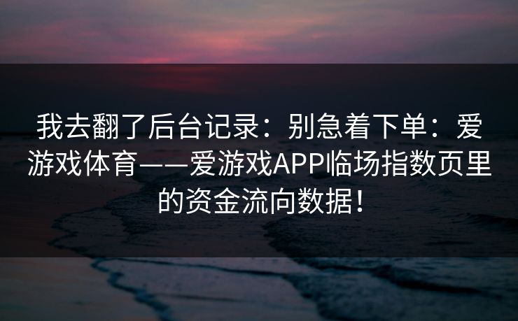 我去翻了后台记录:别急着下单:爱游戏体育——爱游戏APP临场指数页里的资金流向数据! 我去翻了后台记录:别急着下单:爱游戏体育——爱游戏APP临场指数页里的资金流向数据!