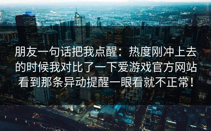朋友一句话把我点醒：热度刚冲上去的时候我对比了一下爱游戏官方网站看到那条异动提醒一眼看就不正常！
