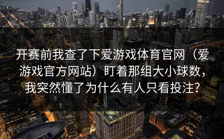 开赛前我查了下爱游戏体育官网（爱游戏官方网站）盯着那组大小球数，我突然懂了为什么有人只看投注？