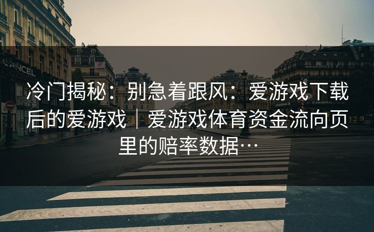 冷门揭秘：别急着跟风：爱游戏下载后的爱游戏｜爱游戏体育资金流向页里的赔率数据…