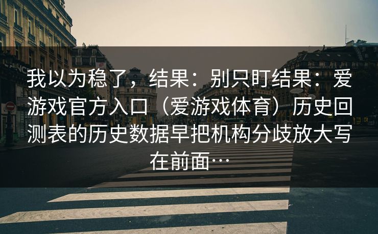 我以为稳了，结果：别只盯结果：爱游戏官方入口（爱游戏体育）历史回测表的历史数据早把机构分歧放大写在前面…
