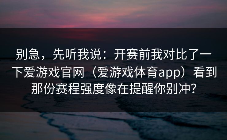 别急,先听我说:开赛前我对比了一下爱游戏官网(爱游戏体育app)看到那份赛程强度像在提醒你别冲? 别急,先听我说:开赛前我对比了一下爱游戏官网(爱游戏体育app)看到那份赛程强度像在提醒你别冲?
