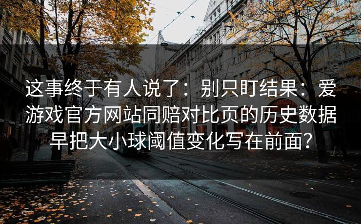这事终于有人说了：别只盯结果：爱游戏官方网站同赔对比页的历史数据早把大小球阈值变化写在前面？