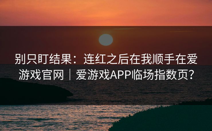 别只盯结果：连红之后在我顺手在爱游戏官网｜爱游戏APP临场指数页？