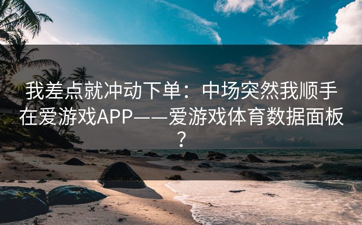 我差点就冲动下单：中场突然我顺手在爱游戏APP——爱游戏体育数据面板？