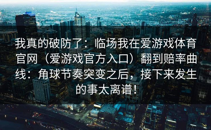 我真的破防了：临场我在爱游戏体育官网（爱游戏官方入口）翻到赔率曲线：角球节奏突变之后，接下来发生的事太离谱！