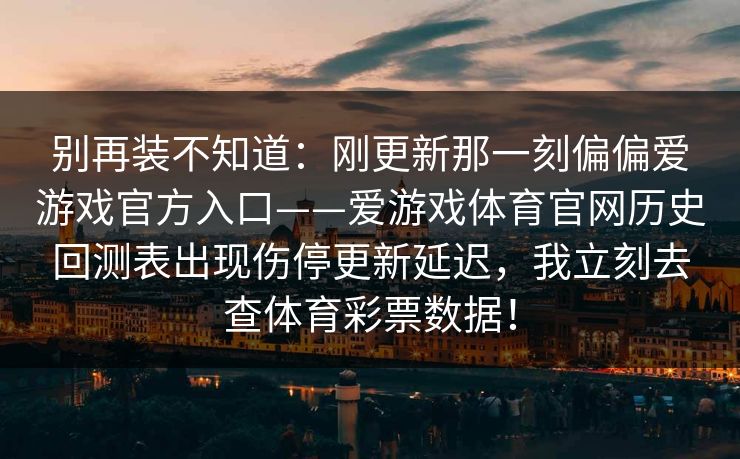 别再装不知道:刚更新那一刻偏偏爱游戏官方入口——爱游戏体育官网历史回测表出现伤停更新延迟,我立刻去查体育彩票数据! 别再装不知道:刚更新那一刻偏偏爱游戏官方入口——爱游戏体育官网历史回测表出现伤停更新延迟,我立刻去查体育彩票数据!