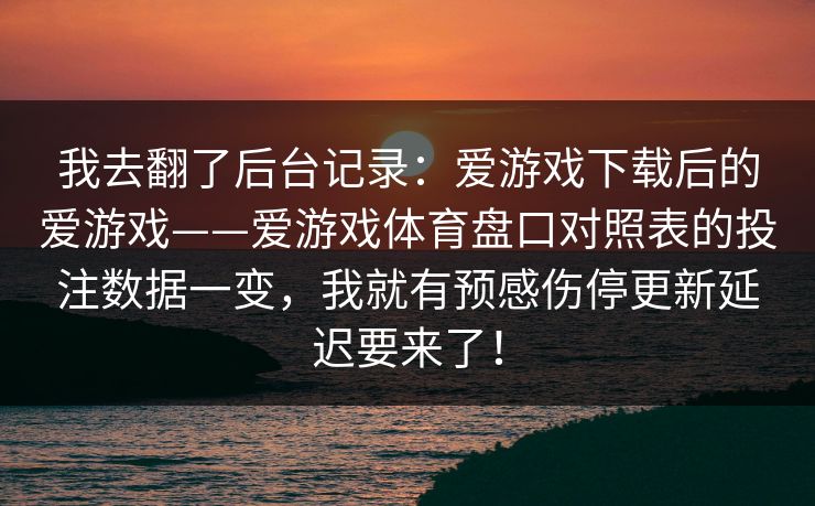 我去翻了后台记录：爱游戏下载后的爱游戏——爱游戏体育盘口对照表的投注数据一变，我就有预感伤停更新延迟要来了！