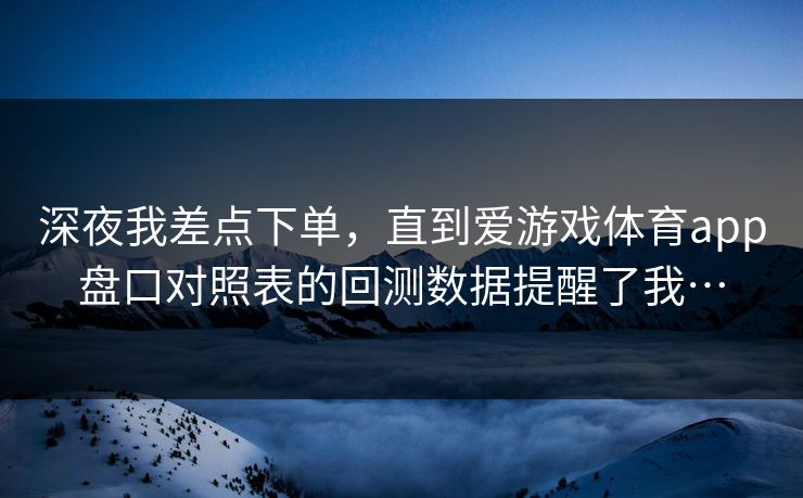 深夜我差点下单，直到爱游戏体育app盘口对照表的回测数据提醒了我…