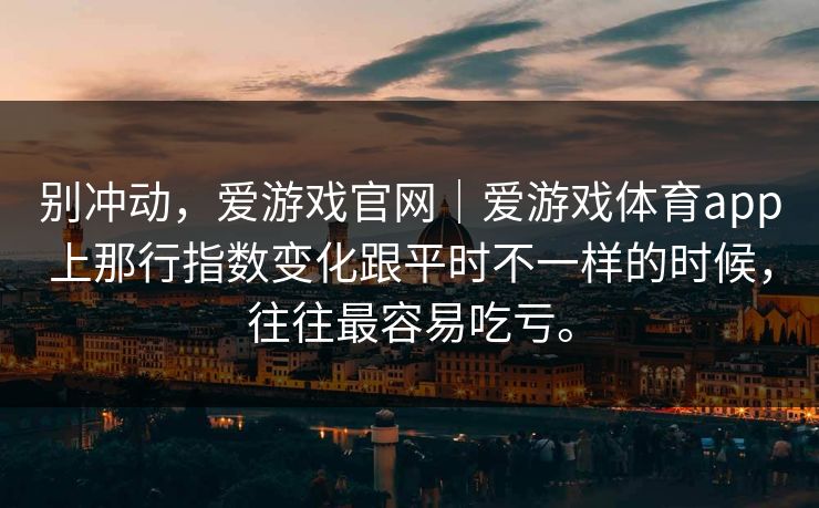 别冲动，爱游戏官网｜爱游戏体育app上那行指数变化跟平时不一样的时候，往往最容易吃亏。