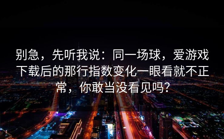 别急，先听我说：同一场球，爱游戏下载后的那行指数变化一眼看就不正常，你敢当没看见吗？