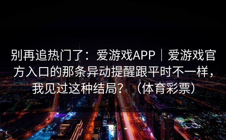 别再追热门了：爱游戏APP｜爱游戏官方入口的那条异动提醒跟平时不一样，我见过这种结局？（体育彩票）