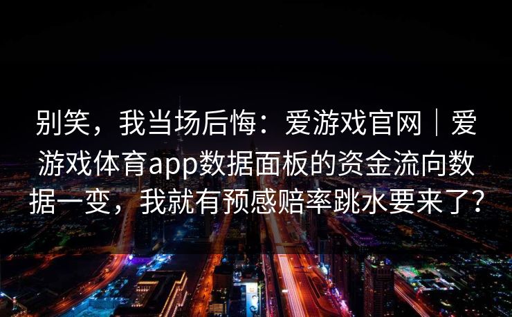 别笑,我当场后悔:爱游戏官网|爱游戏体育app数据面板的资金流向数据一变,我就有预感赔率跳水要来了? 别笑,我当场后悔:爱游戏官网|爱游戏体育app数据面板的资金流向数据一变,我就有预感赔率跳水要来了?