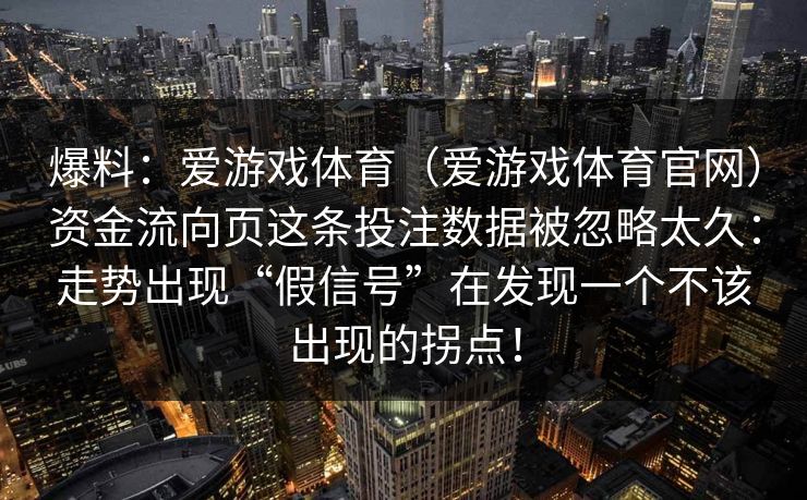 爆料：爱游戏体育（爱游戏体育官网）资金流向页这条投注数据被忽略太久：走势出现“假信号”在发现一个不该出现的拐点！