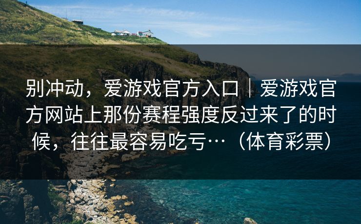 别冲动，爱游戏官方入口｜爱游戏官方网站上那份赛程强度反过来了的时候，往往最容易吃亏…（体育彩票）