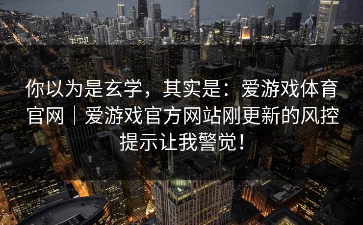 你以为是玄学，其实是：爱游戏体育官网｜爱游戏官方网站刚更新的风控提示让我警觉！