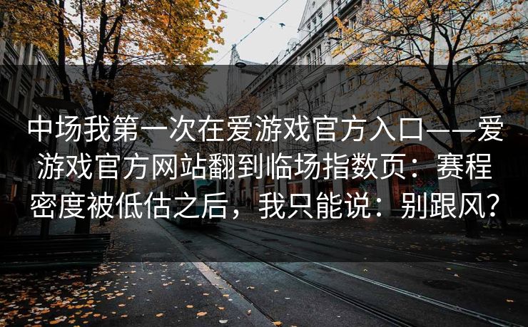 中场我第一次在爱游戏官方入口——爱游戏官方网站翻到临场指数页:赛程密度被低估之后,我只能说:别跟风? 中场我第一次在爱游戏官方入口——爱游戏官方网站翻到临场指数页:赛程密度被低估之后,我只能说:别跟风?