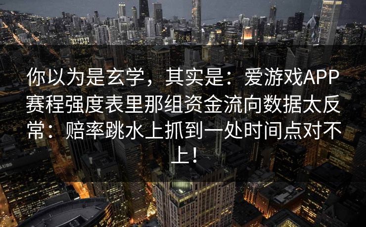 你以为是玄学，其实是：爱游戏APP赛程强度表里那组资金流向数据太反常：赔率跳水上抓到一处时间点对不上！