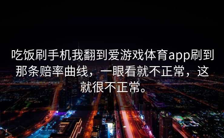 吃饭刷手机我翻到爱游戏体育app刷到那条赔率曲线，一眼看就不正常，这就很不正常。