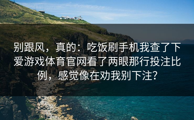 别跟风，真的：吃饭刷手机我查了下爱游戏体育官网看了两眼那行投注比例，感觉像在劝我别下注？