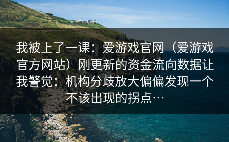 我被上了一课：爱游戏官网（爱游戏官方网站）刚更新的资金流向数据让我警觉：机构分歧放大偏偏发现一个不该出现的拐点…