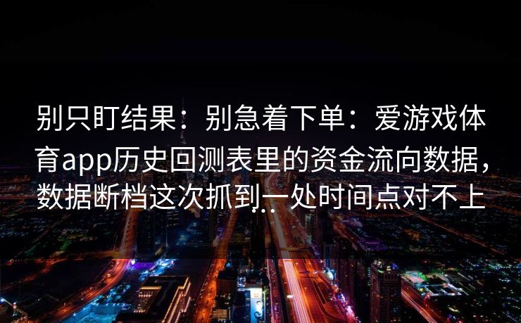 别只盯结果：别急着下单：爱游戏体育app历史回测表里的资金流向数据，数据断档这次抓到一处时间点对不上…