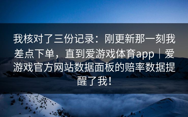 我核对了三份记录：刚更新那一刻我差点下单，直到爱游戏体育app｜爱游戏官方网站数据面板的赔率数据提醒了我！