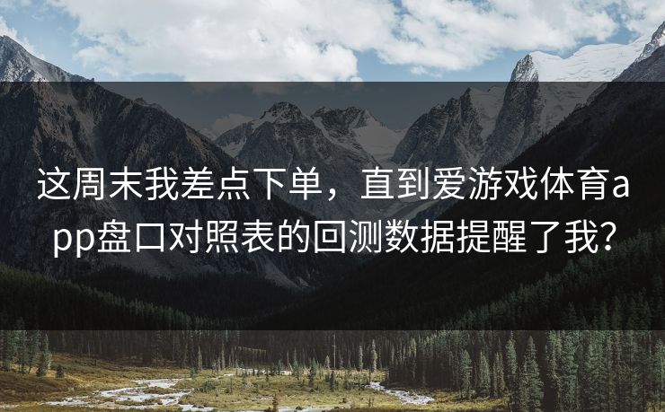 这周末我差点下单，直到爱游戏体育app盘口对照表的回测数据提醒了我？