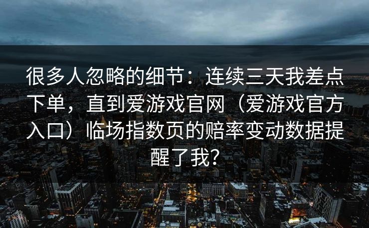 很多人忽略的细节：连续三天我差点下单，直到爱游戏官网（爱游戏官方入口）临场指数页的赔率变动数据提醒了我？