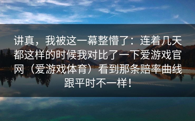 讲真，我被这一幕整懵了：连着几天都这样的时候我对比了一下爱游戏官网（爱游戏体育）看到那条赔率曲线跟平时不一样！