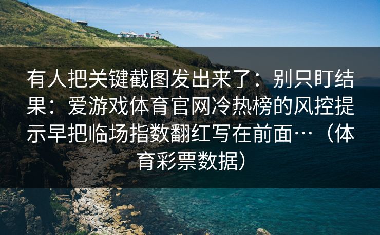 有人把关键截图发出来了：别只盯结果：爱游戏体育官网冷热榜的风控提示早把临场指数翻红写在前面…（体育彩票数据）