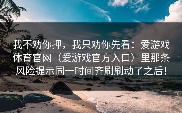 我不劝你押,我只劝你先看:爱游戏体育官网(爱游戏官方入口)里那条风险提示同一时间齐刷刷动了之后! 我不劝你押,我只劝你先看:爱游戏体育官网(爱游戏官方入口)里那条风险提示同一时间齐刷刷动了之后!