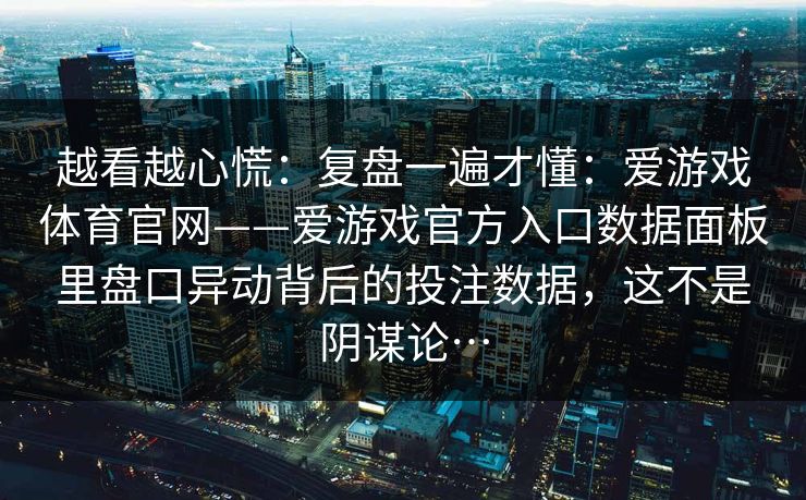 越看越心慌：复盘一遍才懂：爱游戏体育官网——爱游戏官方入口数据面板里盘口异动背后的投注数据，这不是阴谋论…