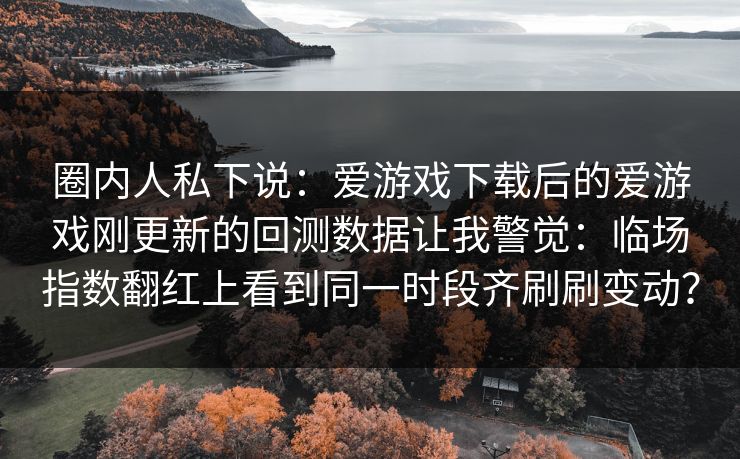 圈内人私下说：爱游戏下载后的爱游戏刚更新的回测数据让我警觉：临场指数翻红上看到同一时段齐刷刷变动？