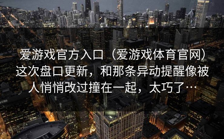 爱游戏官方入口(爱游戏体育官网)这次盘口更新,和那条异动提醒像被人悄悄改过撞在一起,太巧了… 爱游戏官方入口(爱游戏体育官网)这次盘口更新,和那条异动提醒像被人悄悄改过撞在一起,太巧了…