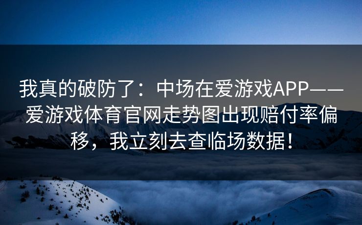 我真的破防了:中场在爱游戏APP——爱游戏体育官网走势图出现赔付率偏移,我立刻去查临场数据! 我真的破防了:中场在爱游戏APP——爱游戏体育官网走势图出现赔付率偏移,我立刻去查临场数据!